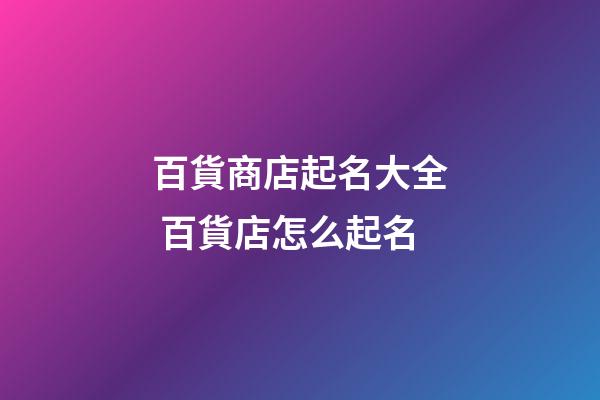 百貨商店起名大全 百貨店怎么起名-第1張-店鋪起名-玄機派